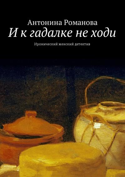 Книга И к гадалке не ходи. Иронический женский детектив (Антонина Романова)